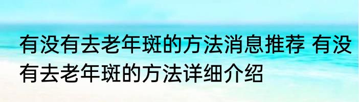 有没有去老年斑的方法消息推荐 有没有去老年斑的方法详细介绍