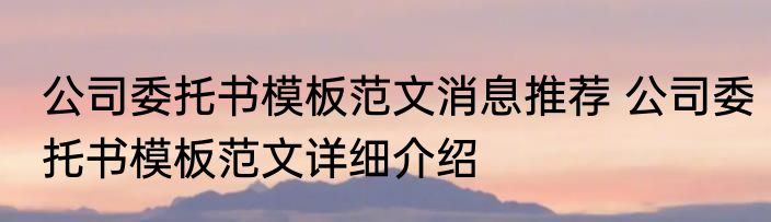 公司委托书模板范文消息推荐 公司委托书模板范文详细介绍
