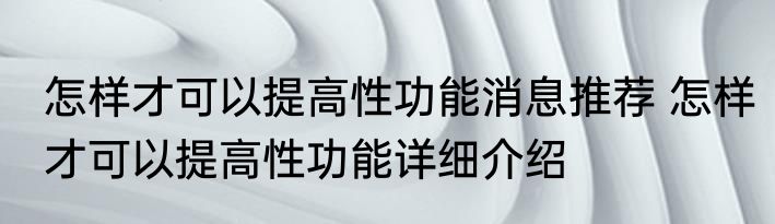 怎样才可以提高性功能消息推荐 怎样才可以提高性功能详细介绍