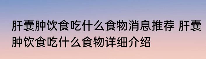肝囊肿饮食吃什么食物消息推荐 肝囊肿饮食吃什么食物详细介绍