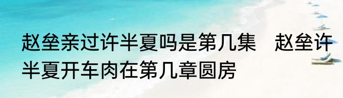 赵垒亲过许半夏吗是第几集   赵垒许半夏开车肉在第几章圆房