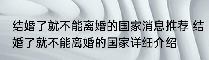 结婚了就不能离婚的国家消息推荐 结婚了就不能离婚的国家详细介绍
