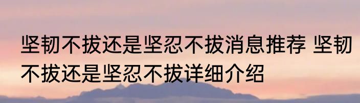 坚韧不拔还是坚忍不拔消息推荐 坚韧不拔还是坚忍不拔详细介绍