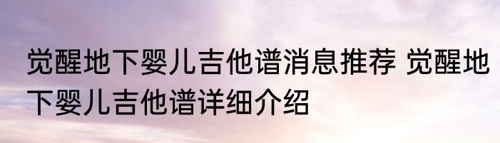 觉醒地下婴儿吉他谱消息推荐 觉醒地下婴儿吉他谱详细介绍