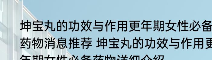 坤宝丸的功效与作用更年期女性必备药物消息推荐 坤宝丸的功效与作用更年期女性必备药物详细介绍