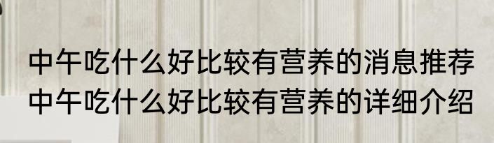 中午吃什么好比较有营养的消息推荐 中午吃什么好比较有营养的详细介绍