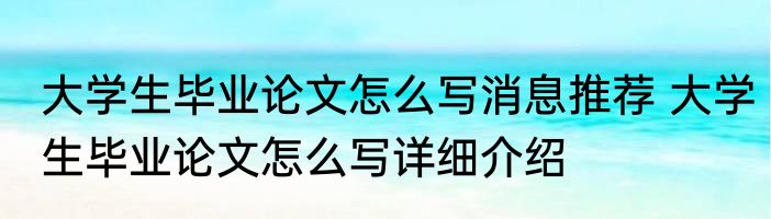 大学生毕业论文怎么写消息推荐 大学生毕业论文怎么写详细介绍