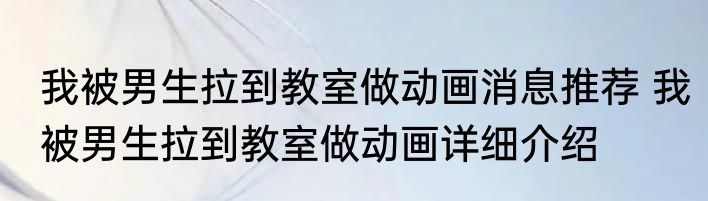 我被男生拉到教室做动画消息推荐 我被男生拉到教室做动画详细介绍