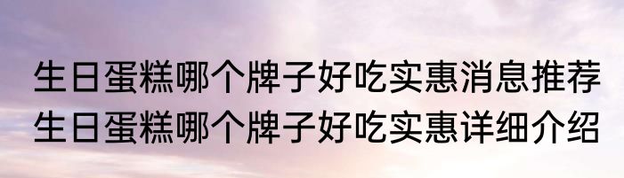 生日蛋糕哪个牌子好吃实惠消息推荐 生日蛋糕哪个牌子好吃实惠详细介绍