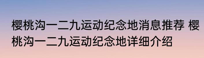 樱桃沟一二九运动纪念地消息推荐 樱桃沟一二九运动纪念地详细介绍