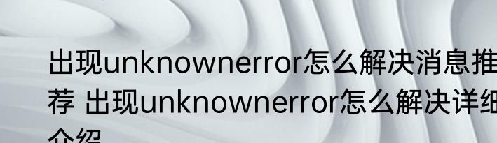 出现unknownerror怎么解决消息推荐 出现unknownerror怎么解决详细介绍