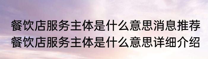 餐饮店服务主体是什么意思消息推荐 餐饮店服务主体是什么意思详细介绍