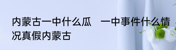 内蒙古一中什么瓜   一中事件什么情况真假内蒙古