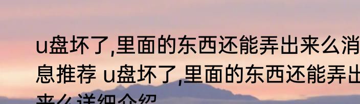 u盘坏了,里面的东西还能弄出来么消息推荐 u盘坏了,里面的东西还能弄出来么详细介绍