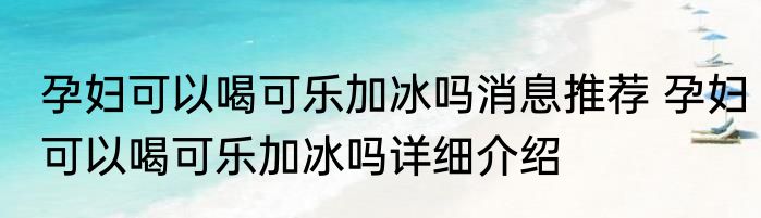 孕妇可以喝可乐加冰吗消息推荐 孕妇可以喝可乐加冰吗详细介绍