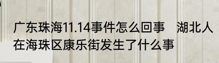 广东珠海11.14事件怎么回事   湖北人在海珠区康乐街发生了什么事