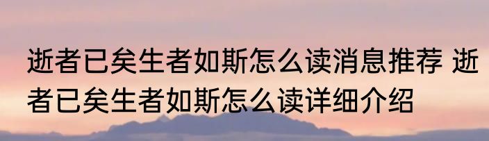 逝者已矣生者如斯怎么读消息推荐 逝者已矣生者如斯怎么读详细介绍