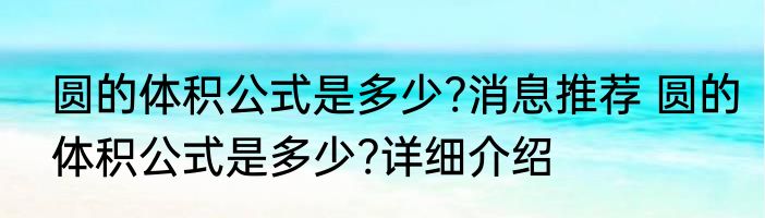圆的体积公式是多少?消息推荐 圆的体积公式是多少?详细介绍