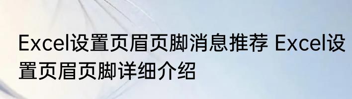 Excel设置页眉页脚消息推荐 Excel设置页眉页脚详细介绍