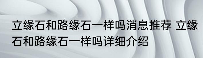 立缘石和路缘石一样吗消息推荐 立缘石和路缘石一样吗详细介绍