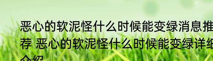 恶心的软泥怪什么时候能变绿消息推荐 恶心的软泥怪什么时候能变绿详细介绍