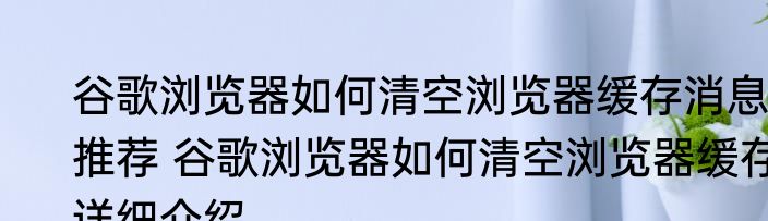 谷歌浏览器如何清空浏览器缓存消息推荐 谷歌浏览器如何清空浏览器缓存详细介绍