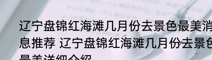 辽宁盘锦红海滩几月份去景色最美消息推荐 辽宁盘锦红海滩几月份去景色最美详细介绍