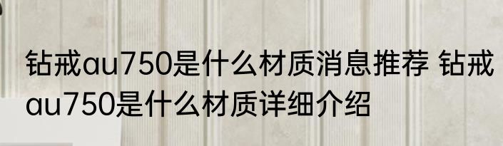 钻戒au750是什么材质消息推荐 钻戒au750是什么材质详细介绍