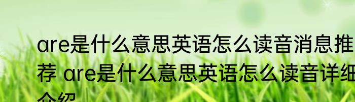 are是什么意思英语怎么读音消息推荐 are是什么意思英语怎么读音详细介绍