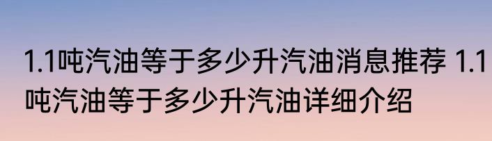 1.1吨汽油等于多少升汽油消息推荐 1.1吨汽油等于多少升汽油详细介绍