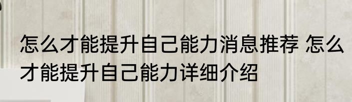 怎么才能提升自己能力消息推荐 怎么才能提升自己能力详细介绍