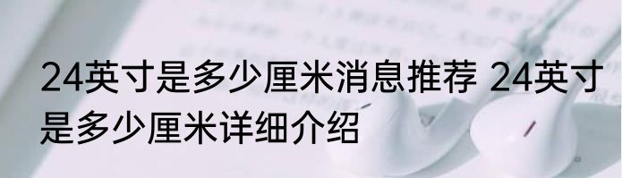 24英寸是多少厘米消息推荐 24英寸是多少厘米详细介绍