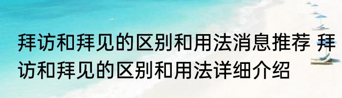 拜访和拜见的区别和用法消息推荐 拜访和拜见的区别和用法详细介绍