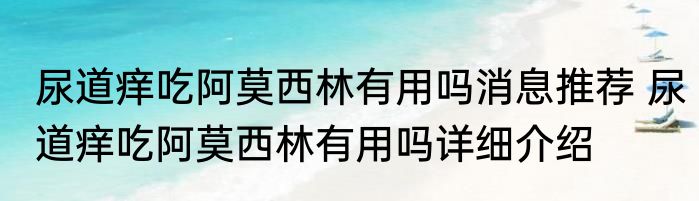 尿道痒吃阿莫西林有用吗消息推荐 尿道痒吃阿莫西林有用吗详细介绍