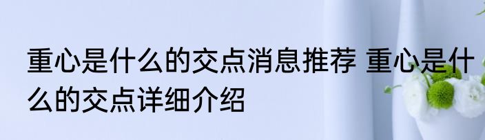 重心是什么的交点消息推荐 重心是什么的交点详细介绍