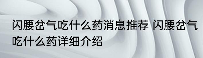 闪腰岔气吃什么药消息推荐 闪腰岔气吃什么药详细介绍