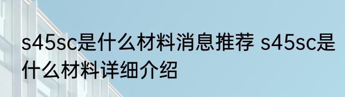 s45sc是什么材料消息推荐 s45sc是什么材料详细介绍