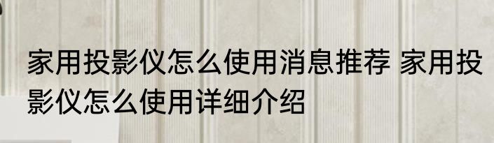 家用投影仪怎么使用消息推荐 家用投影仪怎么使用详细介绍