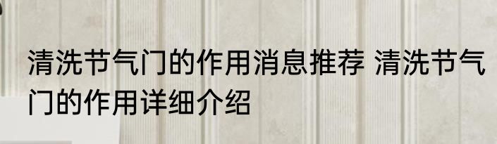 清洗节气门的作用消息推荐 清洗节气门的作用详细介绍