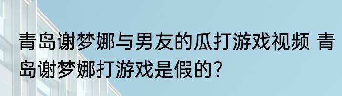 青岛谢梦娜与男友的瓜打游戏视频 青岛谢梦娜打游戏是假的？