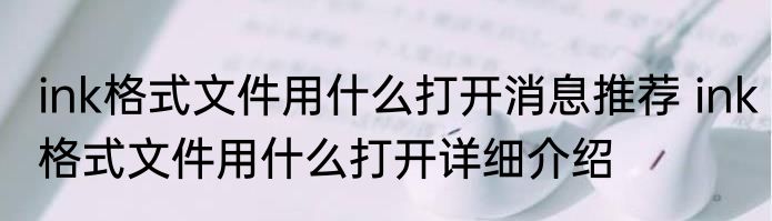 ink格式文件用什么打开消息推荐 ink格式文件用什么打开详细介绍