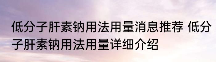 低分子肝素钠用法用量消息推荐 低分子肝素钠用法用量详细介绍