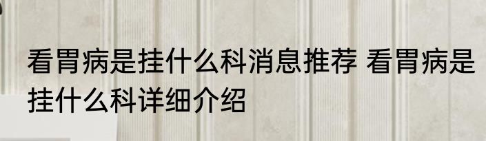 看胃病是挂什么科消息推荐 看胃病是挂什么科详细介绍