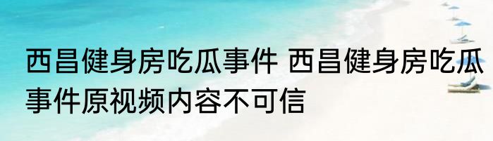 西昌健身房吃瓜事件 西昌健身房吃瓜事件原视频内容不可信