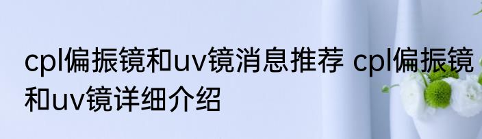 cpl偏振镜和uv镜消息推荐 cpl偏振镜和uv镜详细介绍