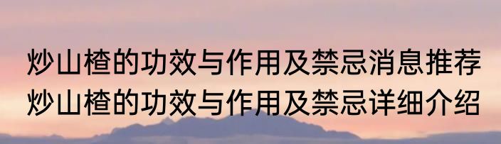 炒山楂的功效与作用及禁忌消息推荐 炒山楂的功效与作用及禁忌详细介绍