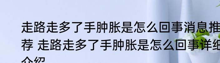 走路走多了手肿胀是怎么回事消息推荐 走路走多了手肿胀是怎么回事详细介绍