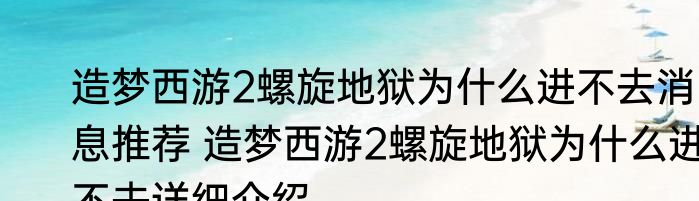 造梦西游2螺旋地狱为什么进不去消息推荐 造梦西游2螺旋地狱为什么进不去详细介绍