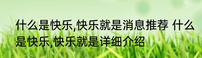 什么是快乐,快乐就是消息推荐 什么是快乐,快乐就是详细介绍