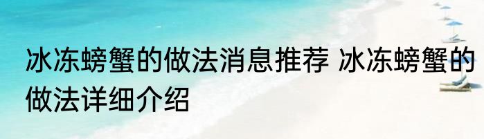 冰冻螃蟹的做法消息推荐 冰冻螃蟹的做法详细介绍